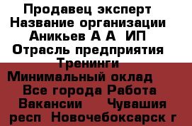 Продавец-эксперт › Название организации ­ Аникьев А.А, ИП › Отрасль предприятия ­ Тренинги › Минимальный оклад ­ 1 - Все города Работа » Вакансии   . Чувашия респ.,Новочебоксарск г.